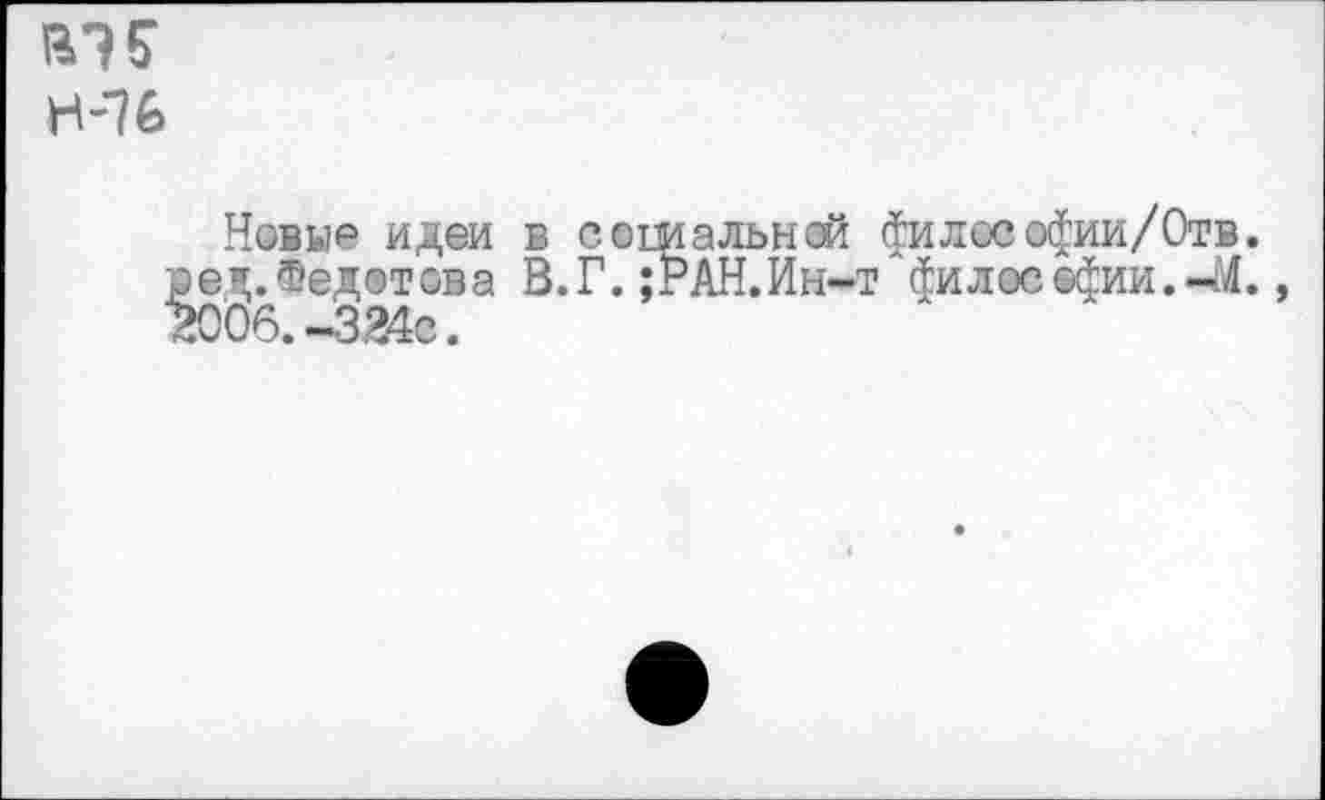 ﻿
Новые идеи ре’.Федотова 2006. -324с.
в социальной филее «фии/Отв. В.Г. ;РАН.Ин-т философии.-М.